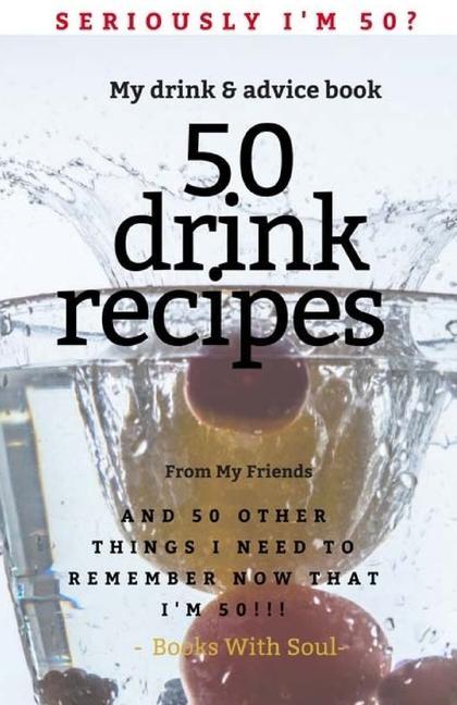 Seriously I‘m 50? My Drink & Advice book: 50 Drink Recipes & 50 Other Things I Need to Remember Now that I‘m 50