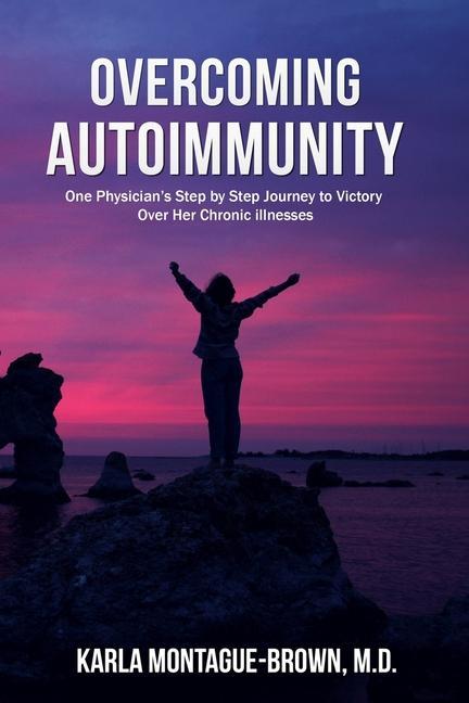 Overcoming Autoimmunity: One Physician‘s Step by Step Journey to Victory Over Her Chronic Illnesses