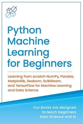 Python Machine Learning for Beginners: Learning from scratch NumPy Pandas Matplotlib Seaborn Scikitlearn and TensorFlow for Machine Learning and