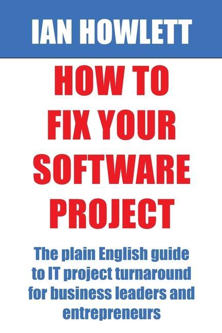 How To Fix Your Software Project: The plain English guide to IT project turnaround for business leaders and entrepreneurs