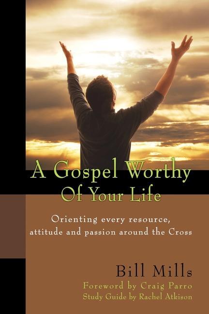 A Gospel Worthy of Your Life: Orienting Every Resource Attitude and Passion Around the Cross