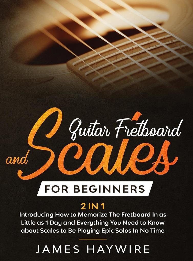 Guitar Scales and Fretboard for Beginners (2 in 1) Introducing How to Memorize The Fretboard In as Little as 1 Day and Everything You Need to Know About Scales to Be Playing Epic Solos In No Time