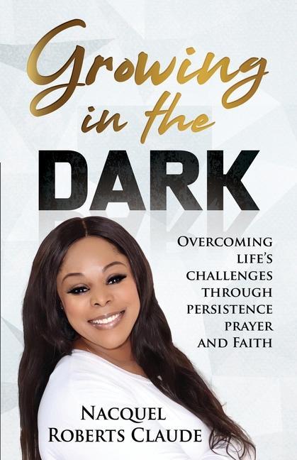 Growing In The Dark: Overcoming Life‘s Challenges Through Persistence Prayer and Faith