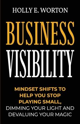 Business Visibility: Mindset Shifts to Help You Stop Playing Small Dimming Your Light and Devaluing Your Magic