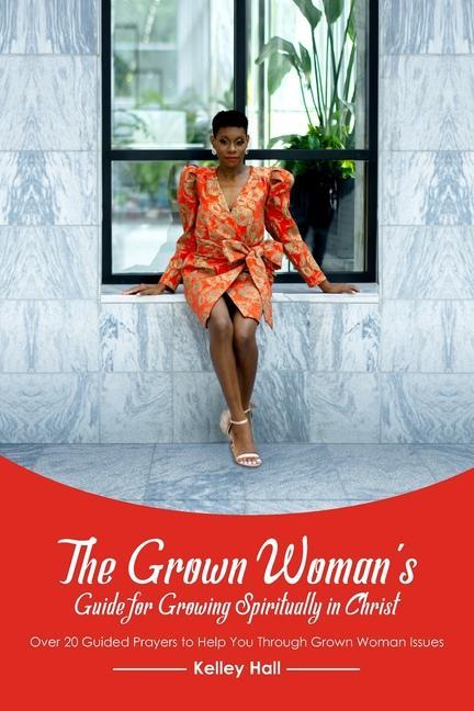 The Grown Woman‘s Guide for Growing Spiritually in Christ: Over 20 Guided Prayers to Help You Through Grown Woman Issues