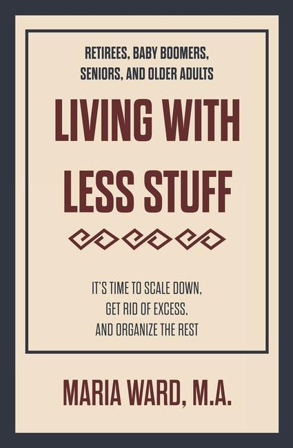 Living With Less Stuff: It‘s Time to Scale Down Get Rid of Excess and Organize the Rest