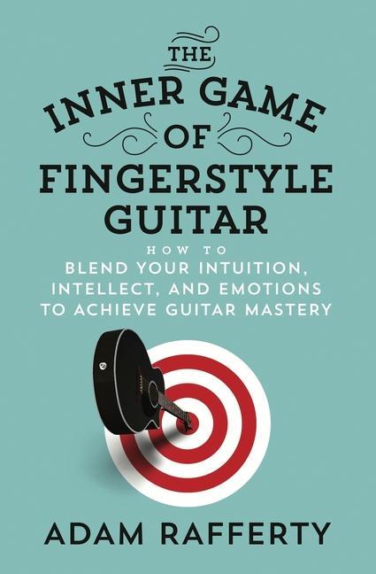 The Inner Game of Fingerstyle Guitar: How to Blend Your Intuition Intellect and Emotions to Achieve Guitar Mastery
