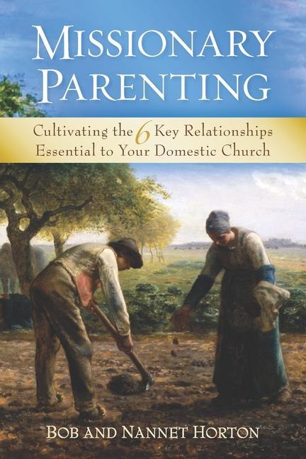 Missionary Parenting: Cultivating the 6 Key Relationships Essential to Your Domestic Church