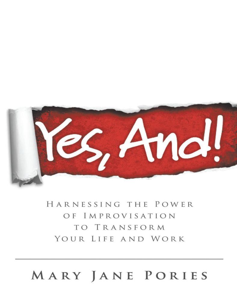 Yes And!: Harnessing the Power of Improvisation to Transform Your Life and Work