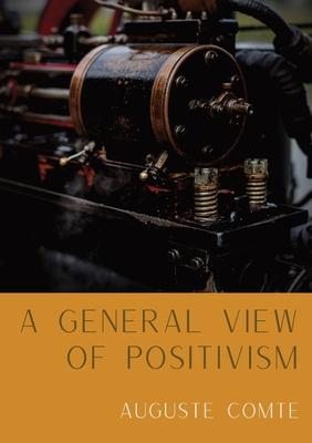 A General View of Positivism: Summary exposition of the System of Thought and Life [From Discours Sur L‘Ensemble Du Positivisme]