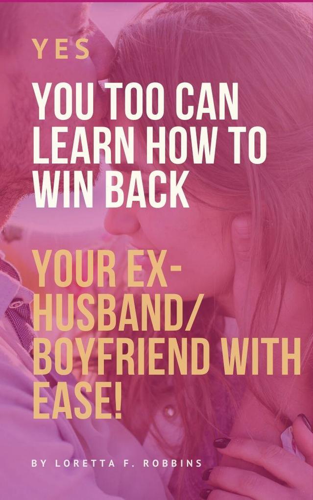 Yes YOU Too Can Learn How to Win Back Your Ex-Husband/Boyfriend with Ease!