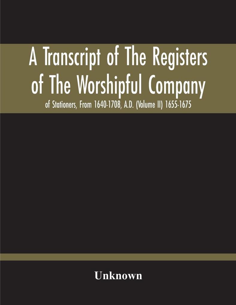 A Transcript Of The Registers Of The Worshipful Company Of Stationers From 1640-1708 A.D. (Volume Ii) 1655-1675