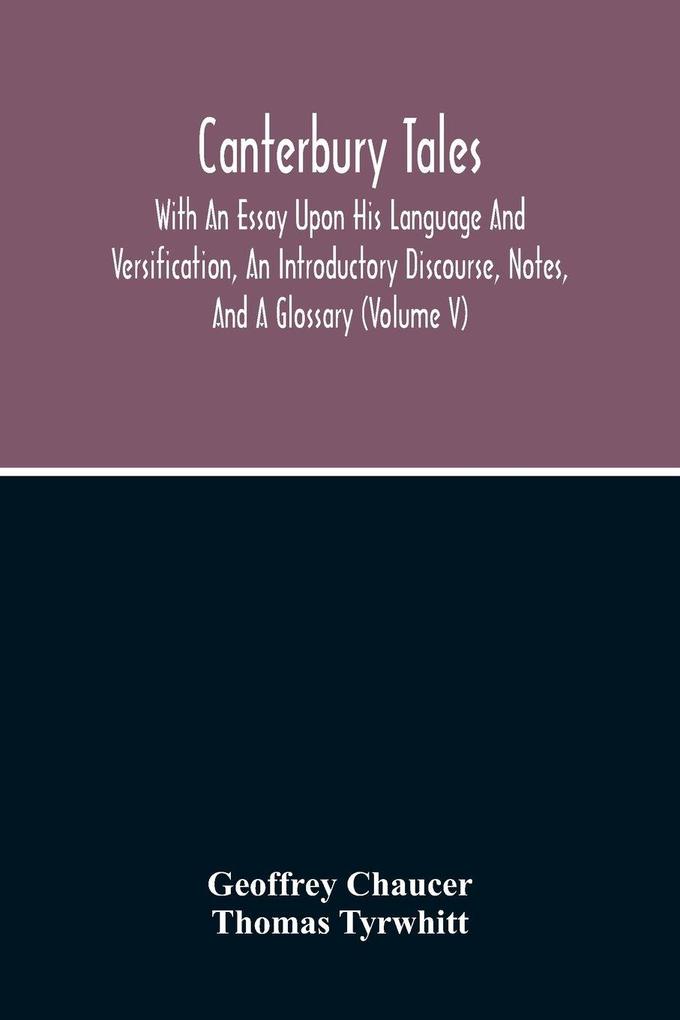 Canterbury Tales; With An Essay Upon His Language And Versification An Introductory Discourse Notes And A Glossary (Volume V)
