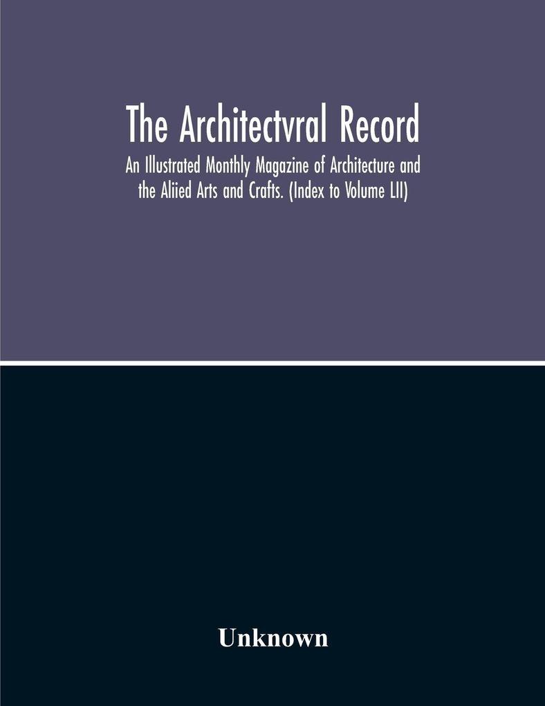 The Architectvral Record; An Illustrated Monthly Magazine Of Architecture And The Aliied Arts And Crafts. (Index To Volume Lii)