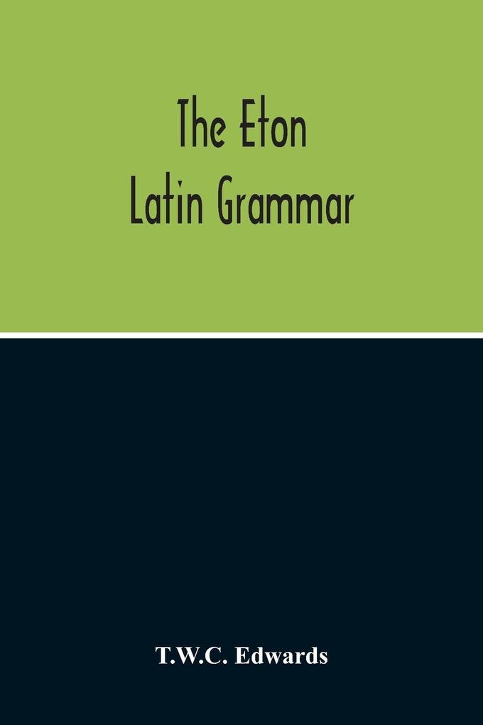 The Eton Latin Grammar; With The Addition Of Many Useful Notes And Observations And Also Of The Accents And Quantity Together With An Entirely New Version Of All The Latin Rules And Examples