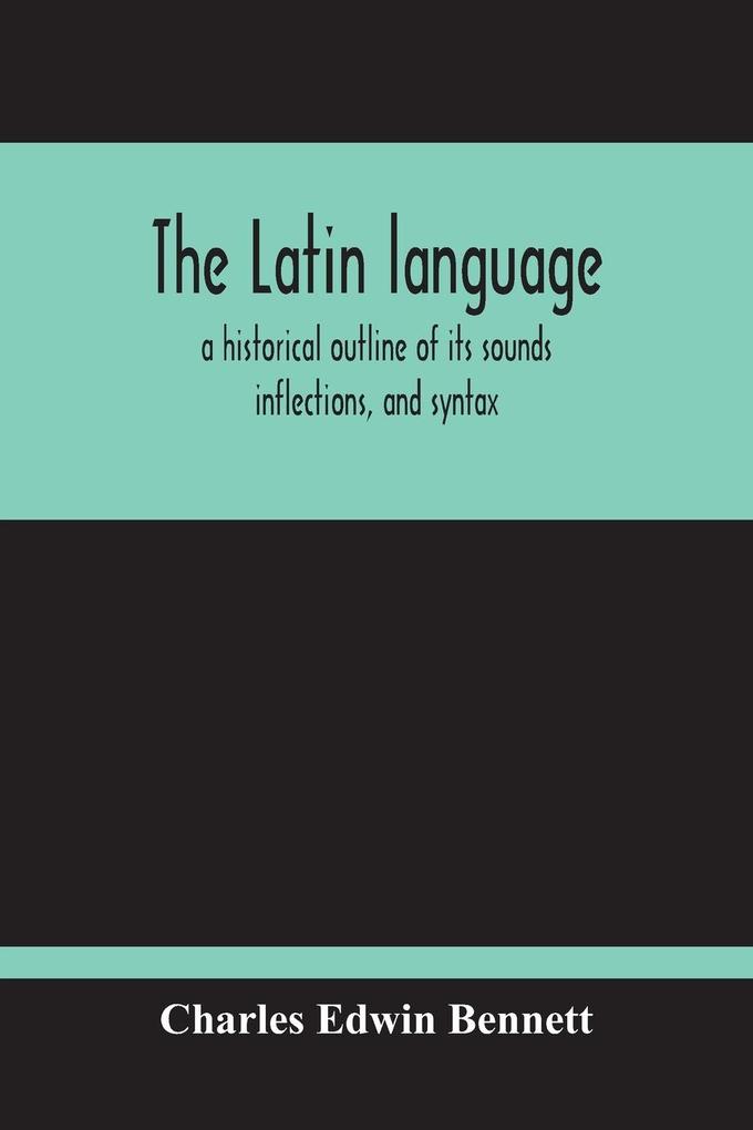 The Latin Language A Historical Outline Of Its Sounds Inflections And Syntax