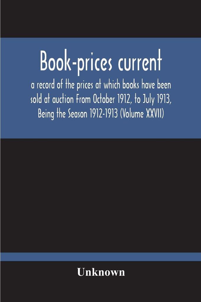 Book-Prices Current; A Record Of The Prices At Which Books Have Been Sold At Auction From October 1912 To July 1913 Being The Season 1912-1913 (Volume Xxvii)