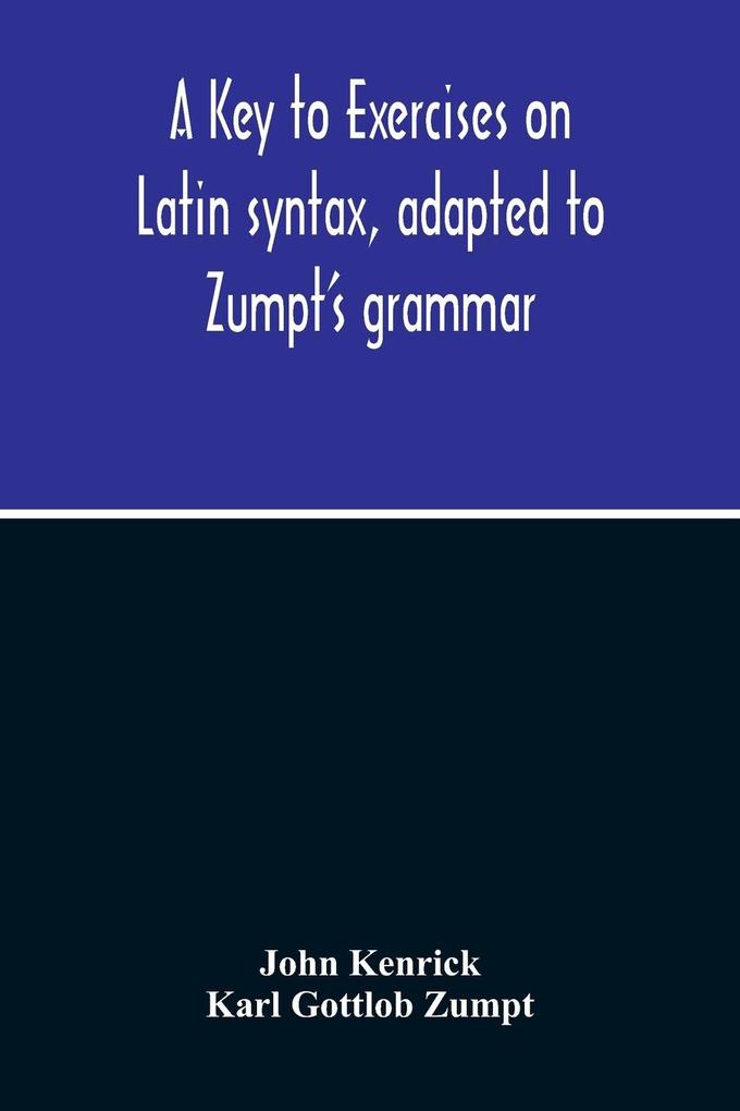 A Key To Exercises On Latin Syntax Adapted To Zumpt‘S Grammar; To Which Are Added Extracts From The Writings Of Muretus