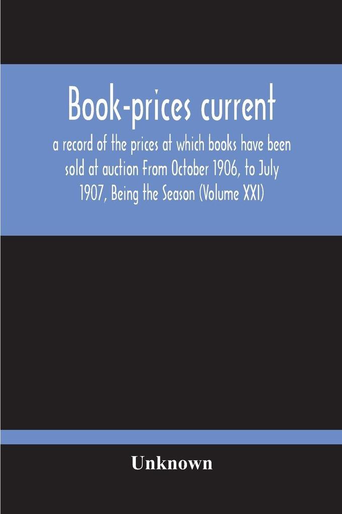 Book-Prices Current; A Record Of The Prices At Which Books Have Been Sold At Auction From October 1906 To July 1907 Being The Season (Volume Xxi)