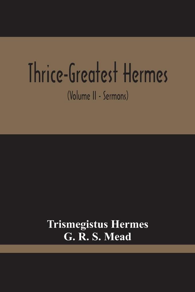 Thrice-Greatest ; Studies In Hellenistic Theosophy And Gnosis Being A Translation Of The Extant Sermons And Fragments Of The Trismegistic Literature With Prolegomena Commentaries And Notes (Volume Ii)