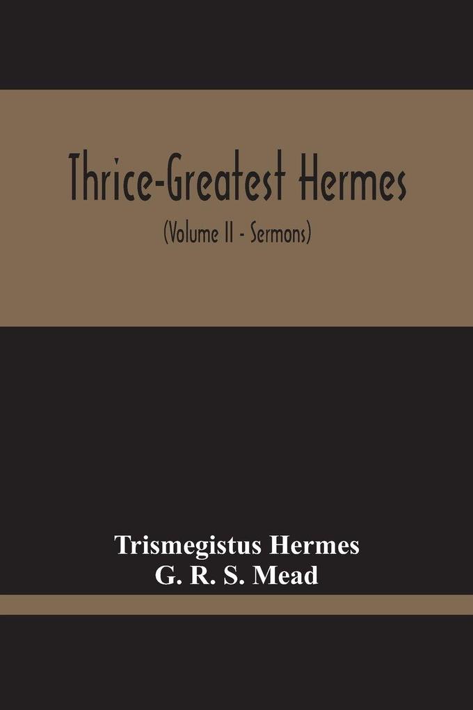 Thrice-Greatest Hermes; Studies In Hellenistic Theosophy And Gnosis Being A Translation Of The Extant Sermons And Fragments Of The Trismegistic Literature With Prolegomena Commentaries And Notes (Volume Ii)