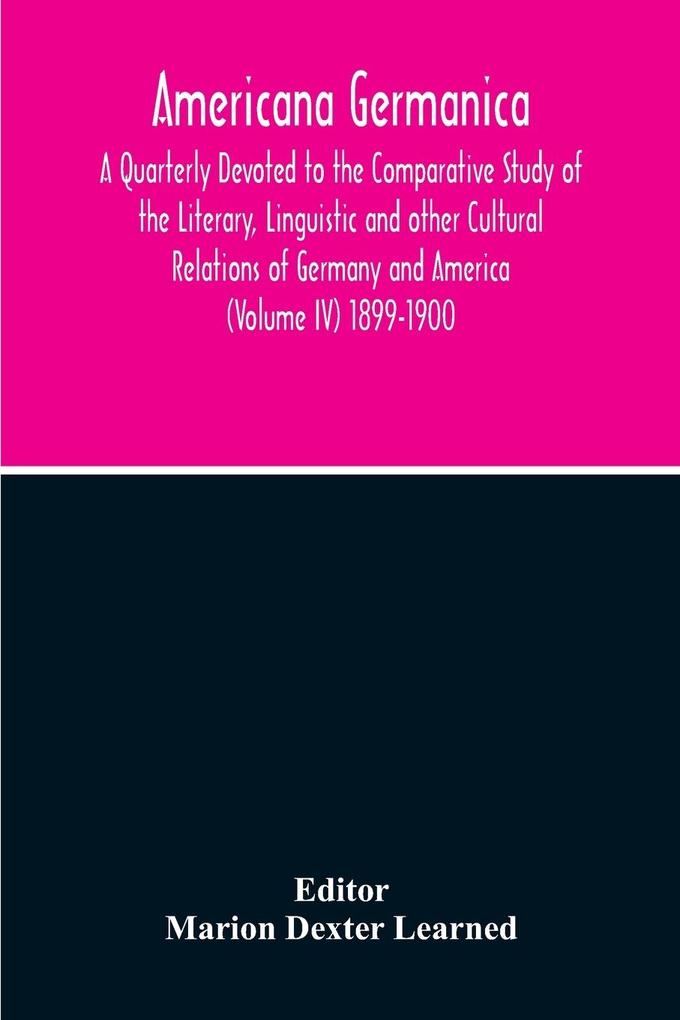 Americana Germanica; A Quarterly Devoted To The Comparative Study Of The Literary Linguistic And Other Cultural Relations Of Germany And America (Volume IV) 1899-1900