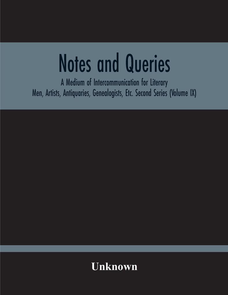 Notes And Queries; A Medium Of Intercommunication For Literary Men Artists Antiquaries Genealogists Etc. Second Series (Volume Ix)