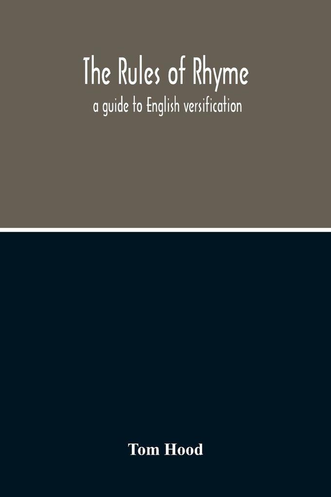 The Rules Of Rhyme; A Guide To English Versification. With A Compendious Dictionary Of Rhymes An Examination Of Classical Measures And Comments Upon Burlesque Comic Verse And Song-Writing