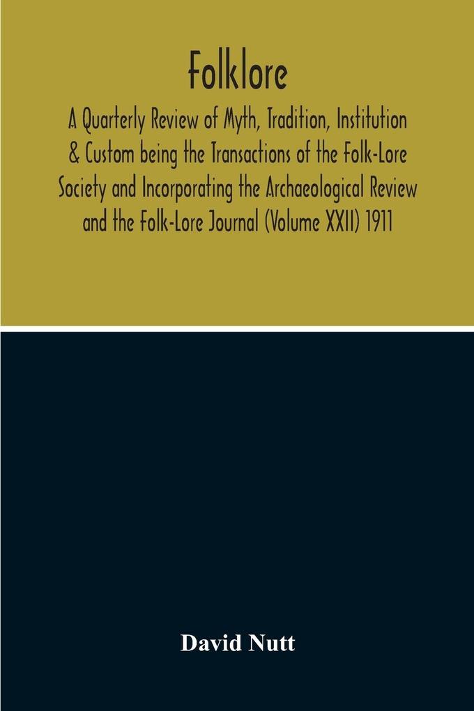 Folklore; A Quarterly Review Of Myth Tradition Institution & Custom Being The Transactions Of The Folk-Lore Society And Incorporating The Archaeological Review And The Folk-Lore Journal (Volume Xxii) 1911