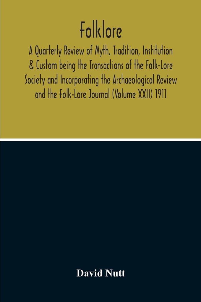 Folklore; A Quarterly Review Of Myth Tradition Institution & Custom Being The Transactions Of The Folk-Lore Society And Incorporating The Archaeological Review And The Folk-Lore Journal (Volume Xxii) 1911
