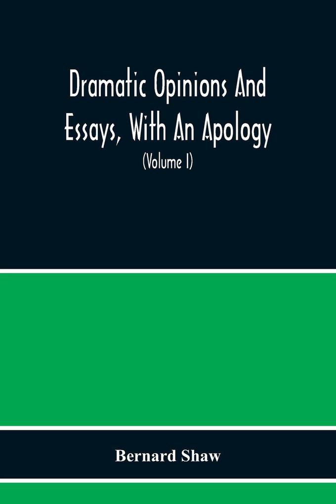 Dramatic Opinions And Essays With An Apology; Containing As Well A Word On The Dramatic Opinions And Essays Of Bernard Shaw (Volume I)