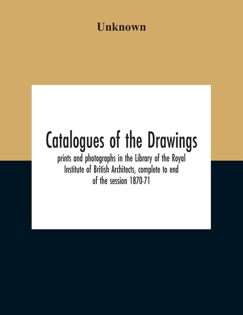 Catalogues Of The Drawings Prints And Photographs In The Library Of The Royal Institute Of British Architects Complete To End Of The Session 1870-71
