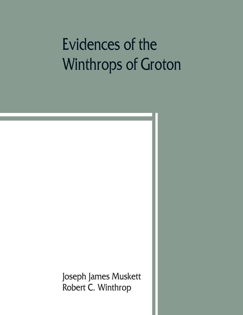 Evidences of the Winthrops of Groton co. Suffolk England and of families in and near that county with whom they intermarried