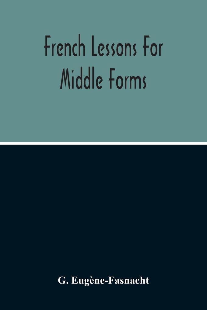 French Lessons For Middle Forms; Containing An Elementary Accidence And Syntax With Copious Exercises Conversations And Readings