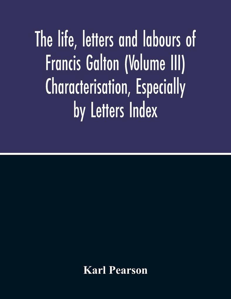 The Life Letters And Labours Of Francis Galton (Volume Iii) Characterisation Especially By Letters Index