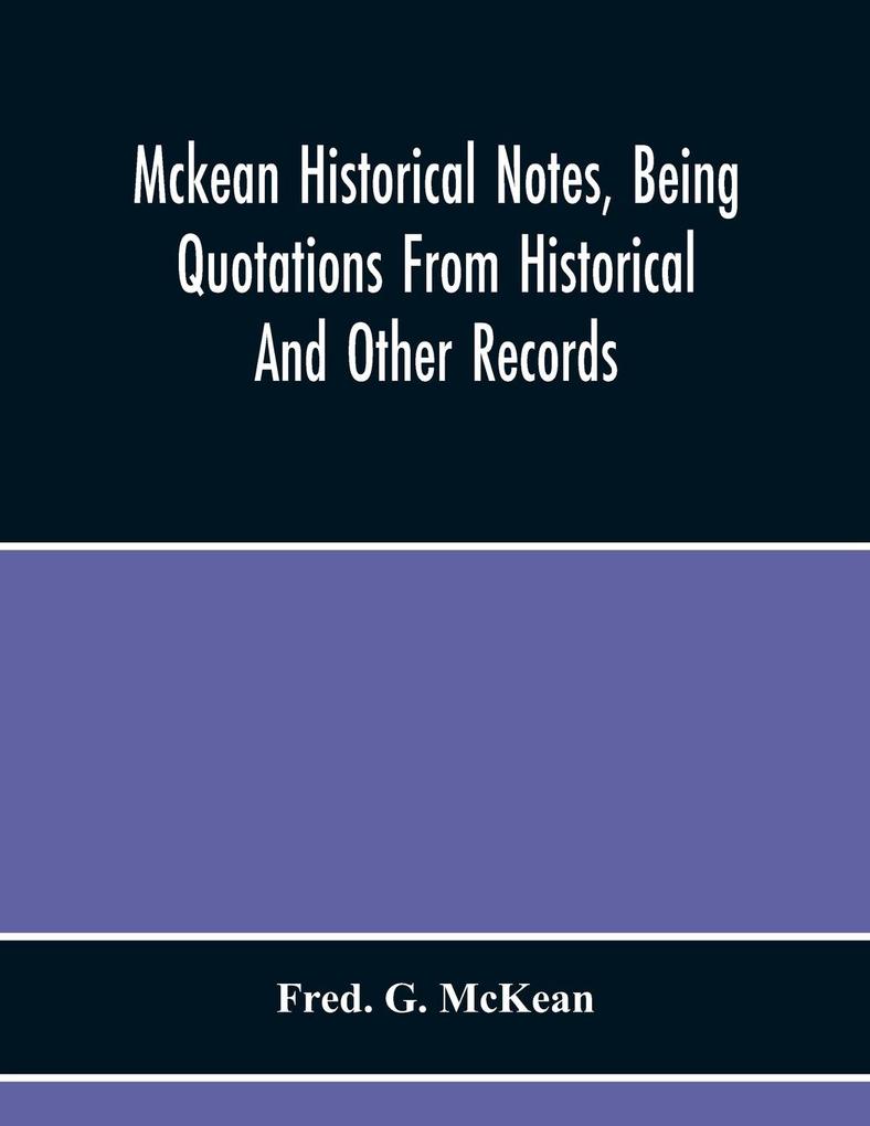 Mckean Historical Notes Being Quotations From Historical And Other Records Relating Chiefly To Maciain-Macdonalds Many Calling Themselves Mccain Mccane Mcean Macian Mcian Mckean Mackane Mckeehan Mckeen Mckeon Etc.