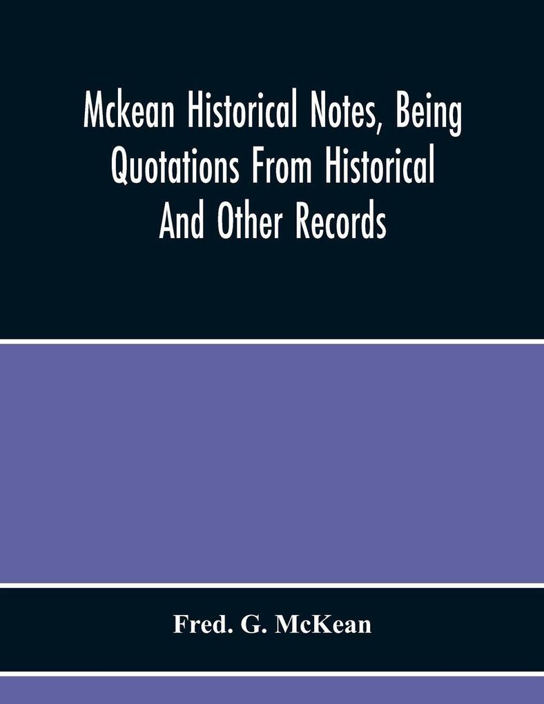 Mckean Historical Notes Being Quotations From Historical And Other Records Relating Chiefly To Maciain-Macdonalds Many Calling Themselves Mccain Mccane Mcean Macian Mcian Mckean Mackane Mckeehan Mckeen Mckeon Etc.
