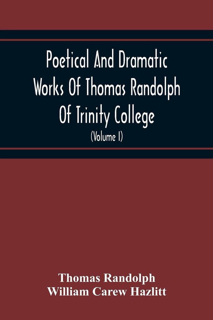 Poetical And Dramatic Works Of Thomas Randolph Of Trinity College Combridge Now First Collected And Edited From The Early Copies And From Mss. With Some Account Of The Author And Occasional Notes (Volume I)