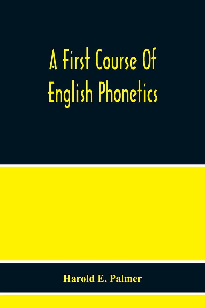 A First Course Of English Phonetics Including An Explanation Of The Scope Of The Science Of Phonetics The Theory Of Sounds A Catalogue Of English Sounds And A Number Of Articulation Pronunciation And Transcription Exercises