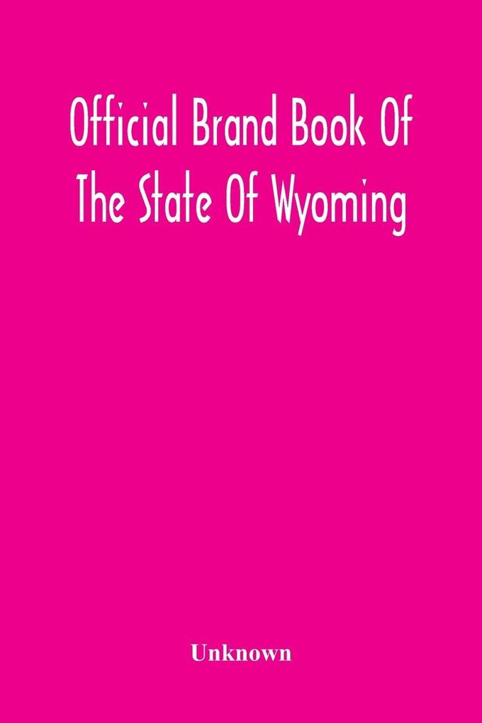Official Brand Book Of The State Of Wyoming Showing All The Brands On Cattle Horses Mules Asses And Sheep Recorded Under The Provisions Of The Act Approved February 18Th 1909 And Other Brands Recorded Up To October 11Th 1912