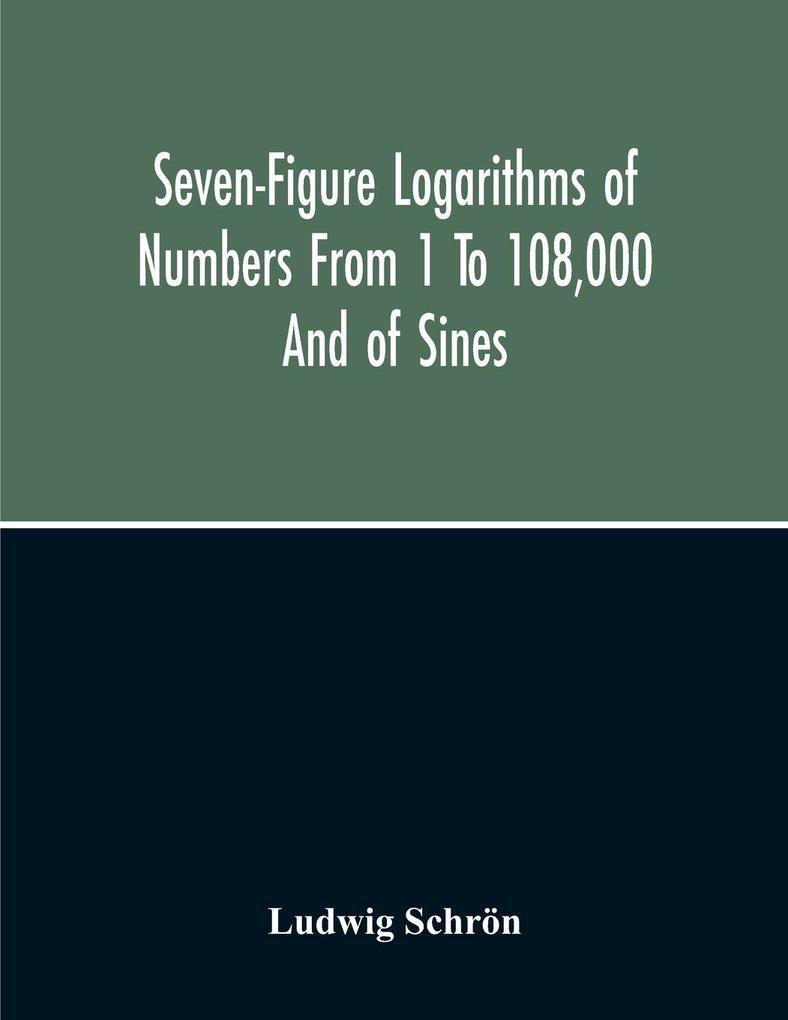 Seven-Figure Logarithms Of Numbers From 1 To 108000 And Of Sines Cosines Tangents Cotangents To Every 10 Seconds Of The Quadrant; With A Table Of Proportional Parts