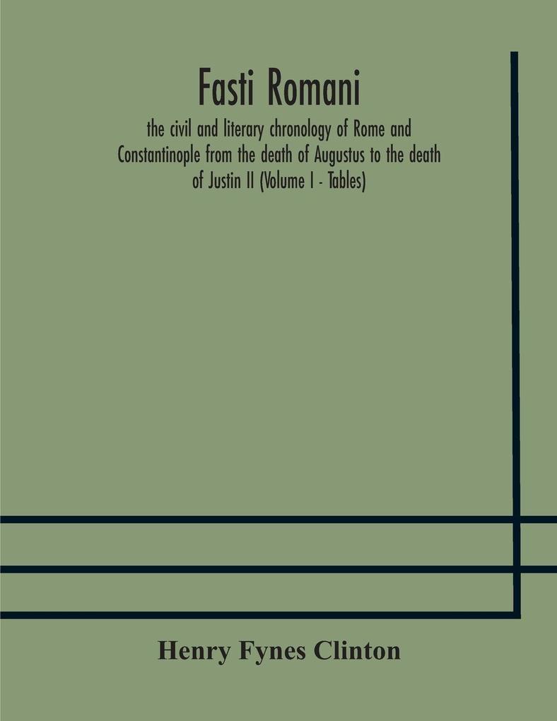 Fasti romani the civil and literary chronology of Rome and Constantinople from the death of Augustus to the death of Justin II (Volume I - Tables)