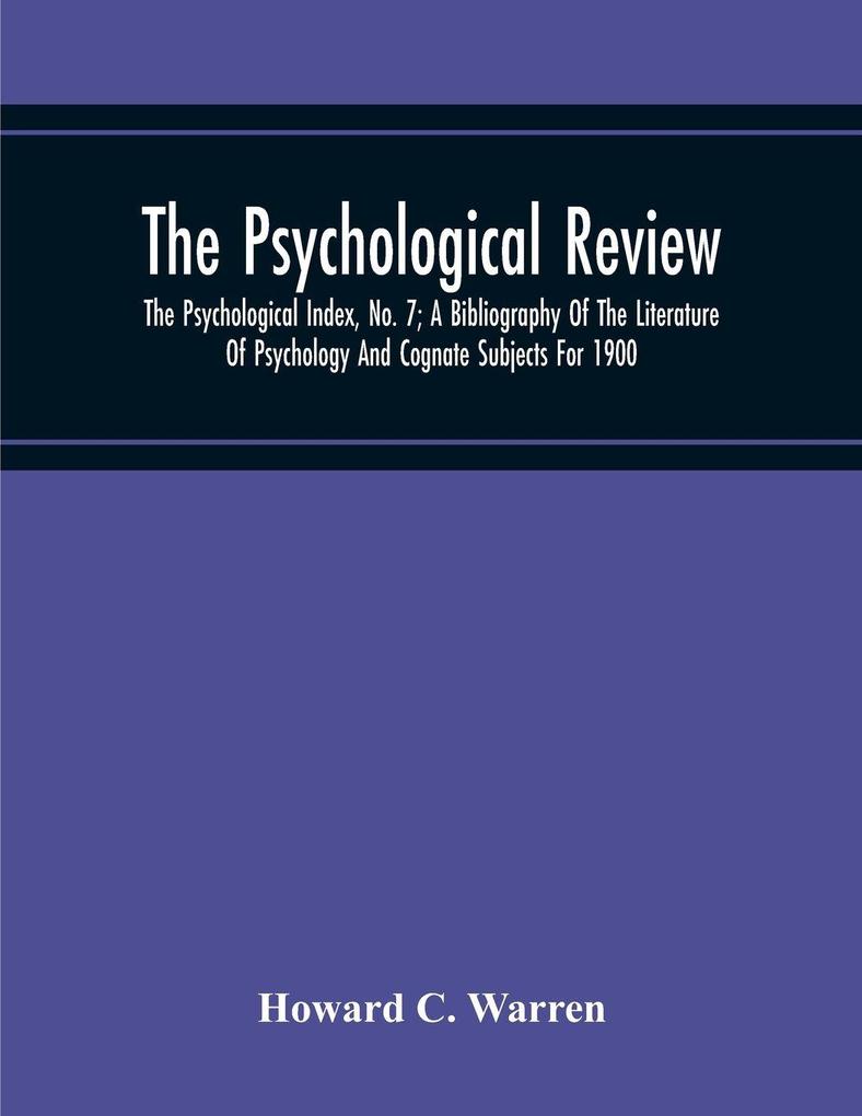 The Psychological Review; The Psychological Index No. 7; A Bibliography Of The Literature Of Psychology And Cognate Subjects For 1900