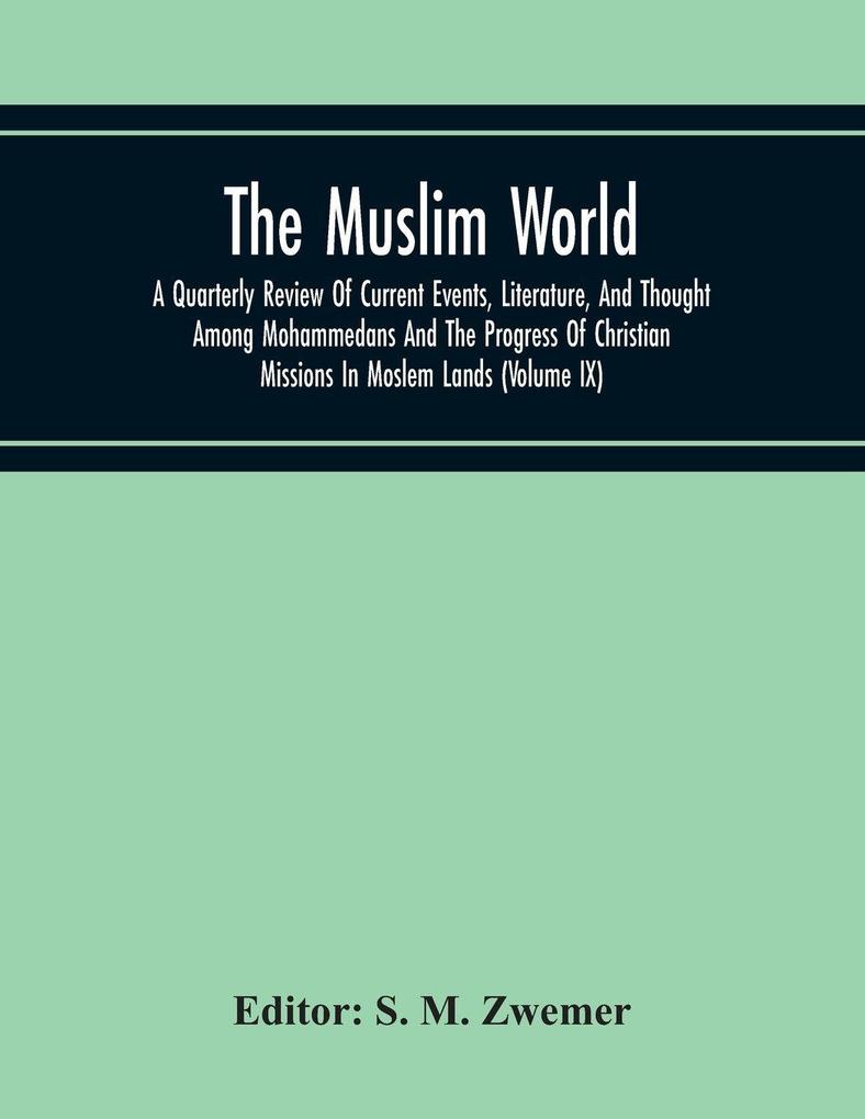 The Muslim World; A Quarterly Review Of Current Events Literature And Thought Among Mohammedans And The Progress Of Christian Missions In Moslem Lands (Volume Ix)