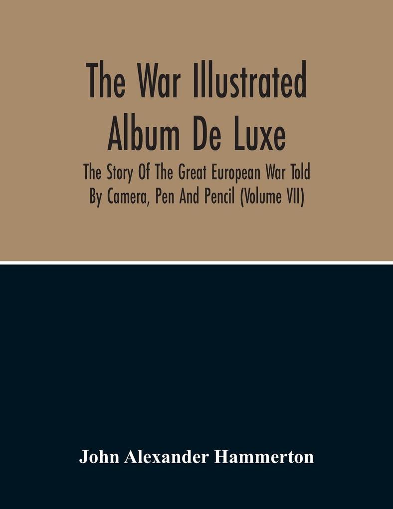 The War Illustrated Album De Luxe; The Story Of The Great European War Told By Camera Pen And Pencil (Volume Vii)