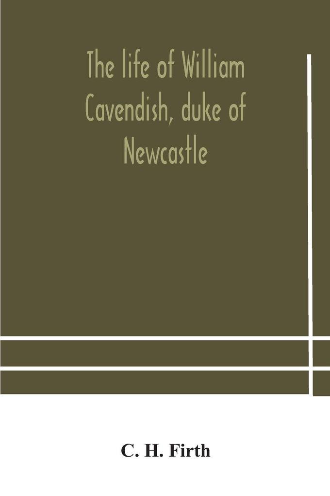 The Life Of William Cavendish Duke Of Newcastle To Which Is Added The True Relation Of My Birth Breeding And Life