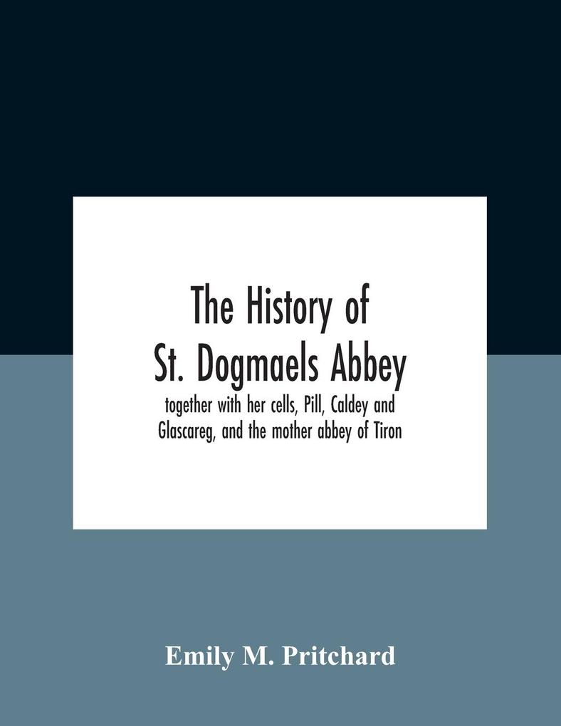 The History Of St. Dogmaels Abbey Together With Her Cells Pill Caldey And Glascareg And The Mother Abbey Of Tiron