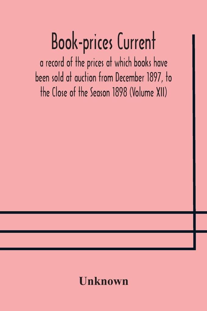 Book-Prices Current; A Record Of The Prices At Which Books Have Been Sold At Auction From December 1897 To The Close Of The Season 1898 (Volume Xii)