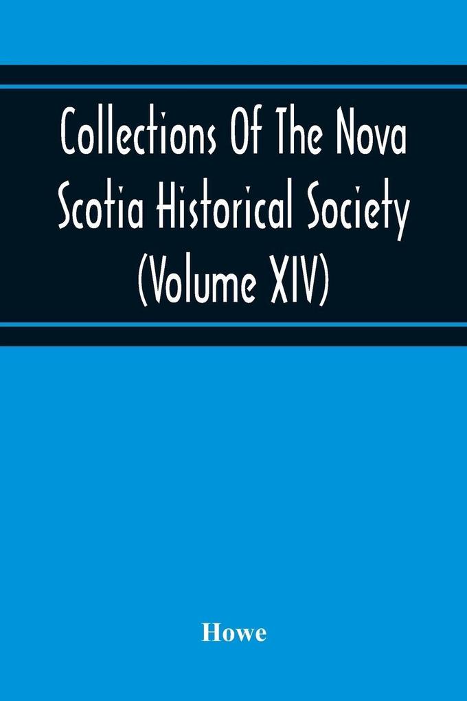 Collections Of The Nova Scotia Historical Society (Volume Xiv) 'Wise Nation Preserves Its Records Gathers Up Its Muniments Decorates The Tombs Of Its Illustrious Dead Repairs Its Great Public Structures And Fosters National Pride And Love Of Country