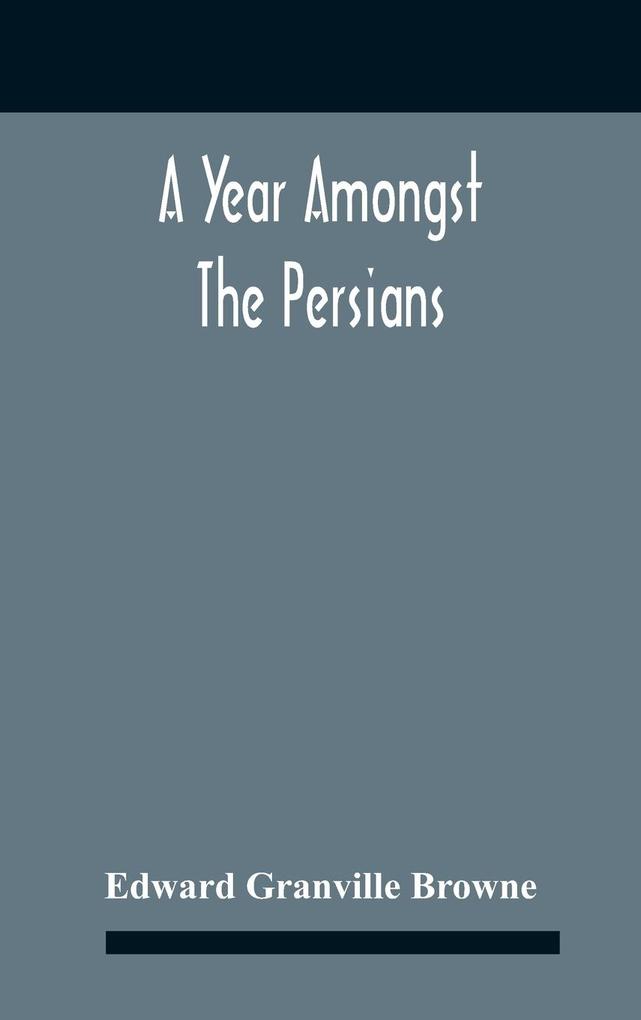 A Year Amongst The Persians; Impressions As To The Life Character And Thought Of The People Of Persia Received During Twelve Month‘S Residence In That Country In The Years 1887-8